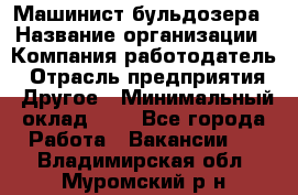 Машинист бульдозера › Название организации ­ Компания-работодатель › Отрасль предприятия ­ Другое › Минимальный оклад ­ 1 - Все города Работа » Вакансии   . Владимирская обл.,Муромский р-н